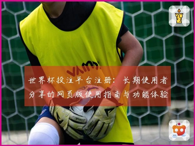 世界杯投注平台注册：长期使用者分享的网页版使用指南与功能体验