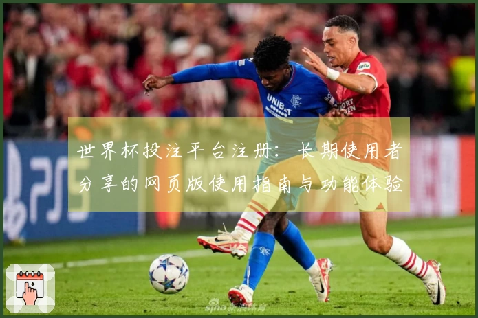 世界杯投注平台注册：长期使用者分享的网页版使用指南与功能体验