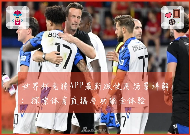世界杯竞猜APP最新版使用场景详解：探索体育直播与功能全体验
