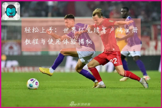 轻松上手：世界杯竞猜客户端注册教程与使用体验揭秘