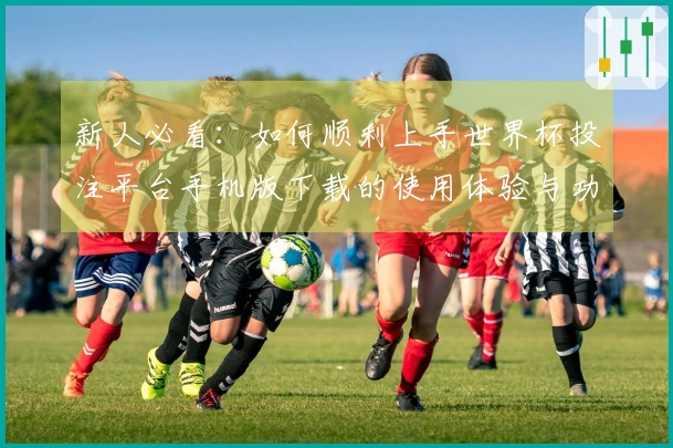 新人必看：如何顺利上手世界杯投注平台手机版下载的使用体验与功能介绍