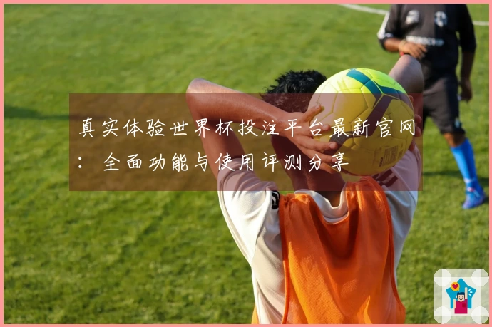 真实体验世界杯投注平台最新官网:全面功能与使用评测分享