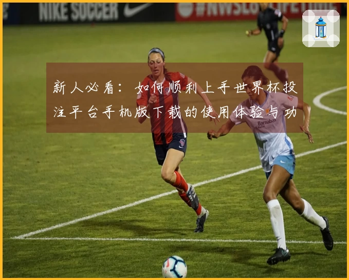 新人必看：如何顺利上手世界杯投注平台手机版下载的使用体验与功能介绍