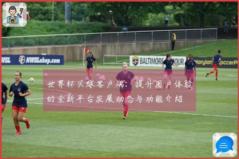 世界杯买球客户端:提升用户体验的全新平台发展动态与功能介绍